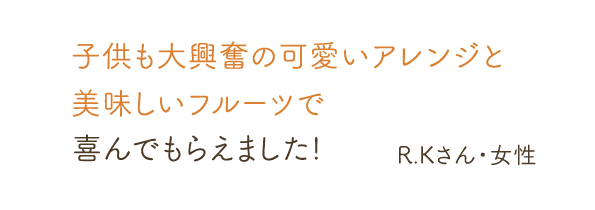 子供も大興奮の可愛いアレンジと美味しいフルーツで喜んでもらえました! R.Kさん・女性