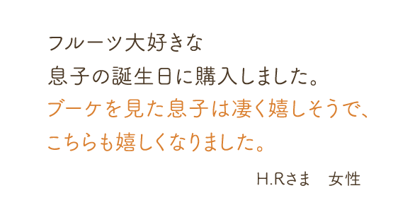 フルーツ大好きな息子の誕生日に購入しました。ブーケを見た息子は凄く嬉しそうで、こちらも嬉しくなりました。H.Rさま　女性